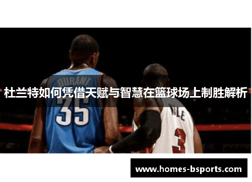 杜兰特如何凭借天赋与智慧在篮球场上制胜解析