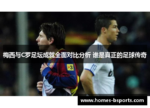 梅西与C罗足坛成就全面对比分析 谁是真正的足球传奇