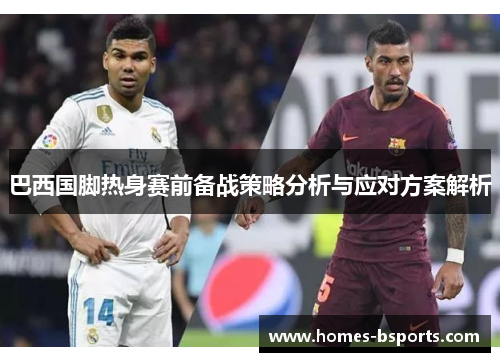 巴西国脚热身赛前备战策略分析与应对方案解析