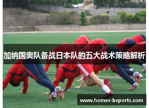 加纳国奥队备战日本队的五大战术策略解析