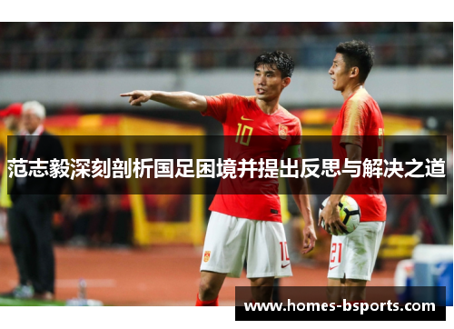 范志毅深刻剖析国足困境并提出反思与解决之道