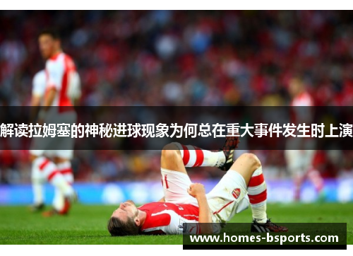 解读拉姆塞的神秘进球现象为何总在重大事件发生时上演