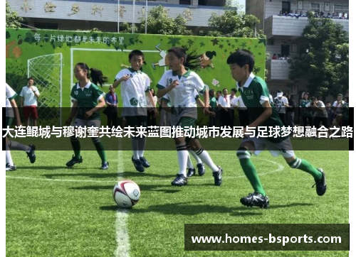 大连鲲城与穆谢奎共绘未来蓝图推动城市发展与足球梦想融合之路
