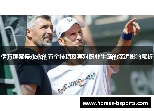 伊万观察侯永永的五个技巧及其对职业生涯的深远影响解析