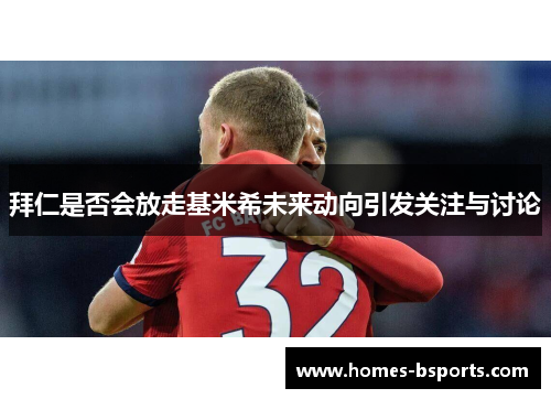 拜仁是否会放走基米希未来动向引发关注与讨论