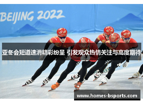 亚冬会短道速滑精彩纷呈 引发观众热情关注与高度期待