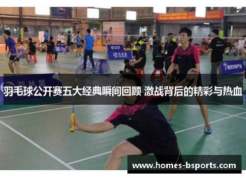 羽毛球公开赛五大经典瞬间回顾 激战背后的精彩与热血