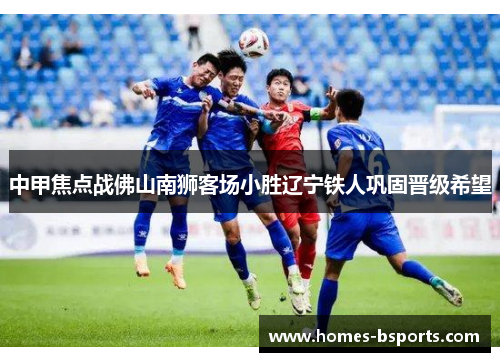 中甲焦点战佛山南狮客场小胜辽宁铁人巩固晋级希望