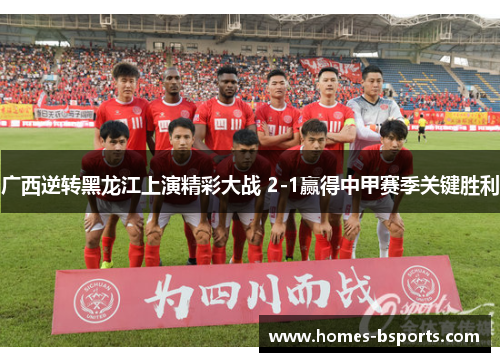 广西逆转黑龙江上演精彩大战 2-1赢得中甲赛季关键胜利