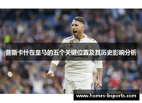 普斯卡什在皇马的五个关键位置及其历史影响分析