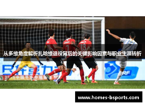 从多维角度解析扎哈维退役背后的关键影响因素与职业生涯转折