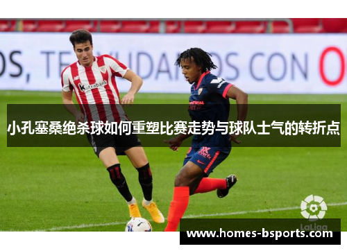 小孔塞桑绝杀球如何重塑比赛走势与球队士气的转折点