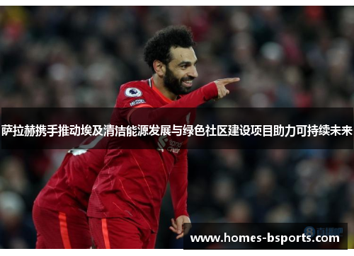 萨拉赫携手推动埃及清洁能源发展与绿色社区建设项目助力可持续未来