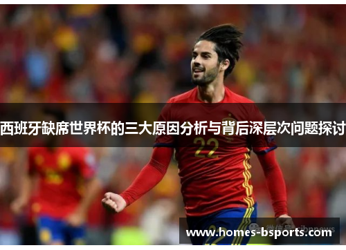 西班牙缺席世界杯的三大原因分析与背后深层次问题探讨 西班牙缺席世界杯的三大原因分析与背后深层次问题探讨