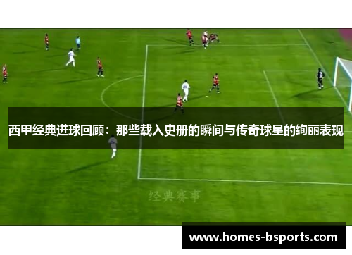 西甲经典进球回顾:那些载入史册的瞬间与传奇球星的绚丽表现 西甲经典进球回顾:那些载入史册的瞬间与传奇球星的绚丽表现