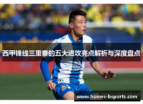 西甲锋线三重奏的五大进攻亮点解析与深度盘点 西甲锋线三重奏的五大进攻亮点解析与深度盘点