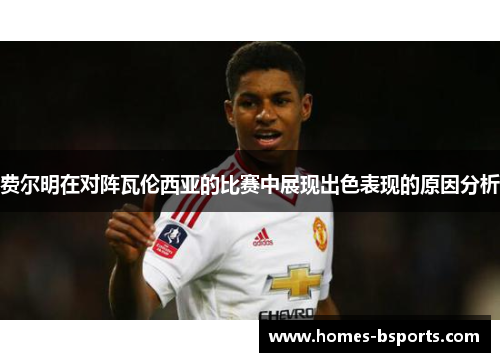 费尔明在对阵瓦伦西亚的比赛中展现出色表现的原因分析 费尔明在对阵瓦伦西亚的比赛中展现出色表现的原因分析