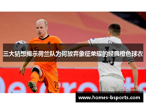 三大猜想揭示荷兰队为何放弃象征荣耀的经典橙色球衣 三大猜想揭示荷兰队为何放弃象征荣耀的经典橙色球衣