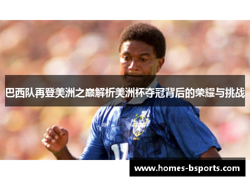 巴西队再登美洲之巅解析美洲杯夺冠背后的荣耀与挑战