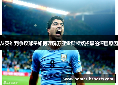 从英雄到争议球星如何理解苏亚雷斯频繁招黑的深层原因