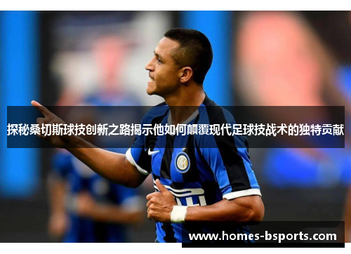 探秘桑切斯球技创新之路揭示他如何颠覆现代足球技战术的独特贡献