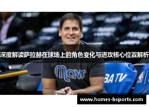 深度解读萨拉赫在球场上的角色变化与进攻核心位置解析