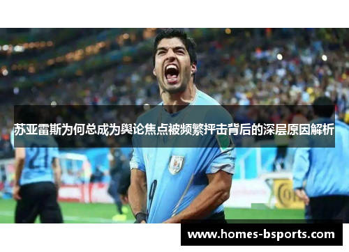 苏亚雷斯为何总成为舆论焦点被频繁抨击背后的深层原因解析